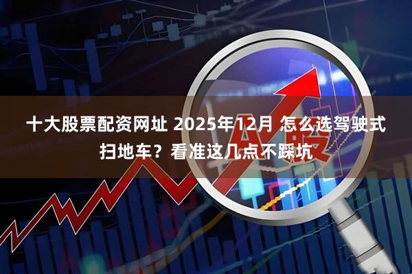 十大股票配资网址 2025年12月 怎么选驾驶式扫地车？看准这几点不踩坑