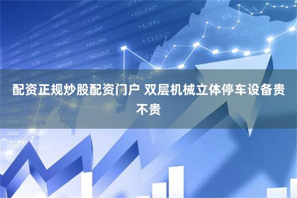 配资正规炒股配资门户 双层机械立体停车设备贵不贵