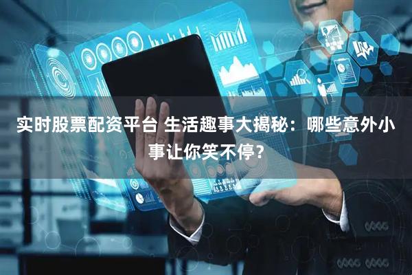 实时股票配资平台 生活趣事大揭秘：哪些意外小事让你笑不停？