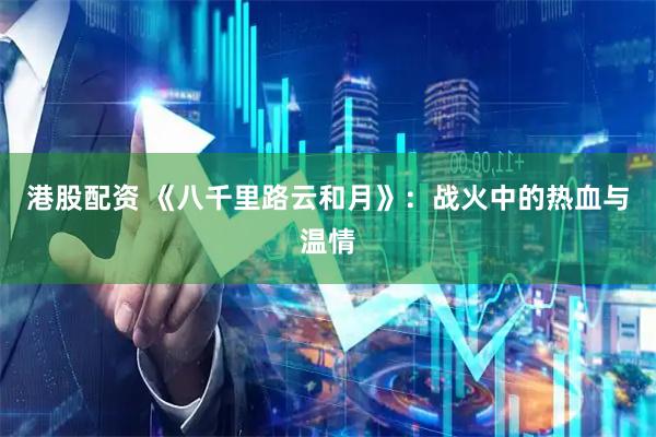 港股配资 《八千里路云和月》：战火中的热血与温情