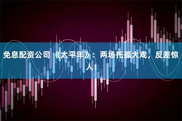 免息配资公司 《太平年》：两场托孤大戏，反差惊人！