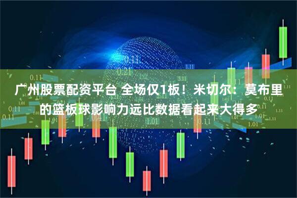 广州股票配资平台 全场仅1板！米切尔：莫布里的篮板球影响力远比数据看起来大得多