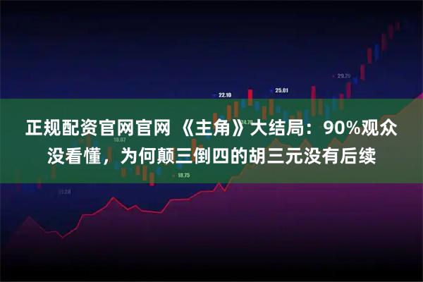 正规配资官网官网 《主角》大结局：90%观众没看懂，为何颠三倒四的胡三元没有后续
