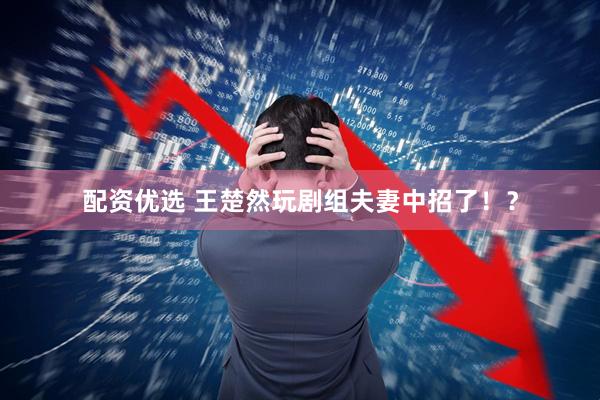 配资优选 王楚然玩剧组夫妻中招了！？