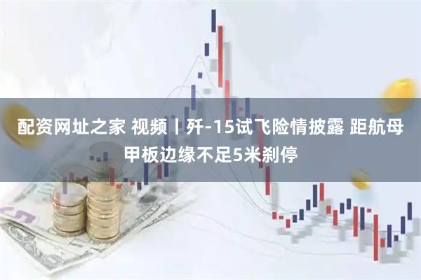 配资网址之家 视频丨歼-15试飞险情披露 距航母甲板边缘不足5米刹停