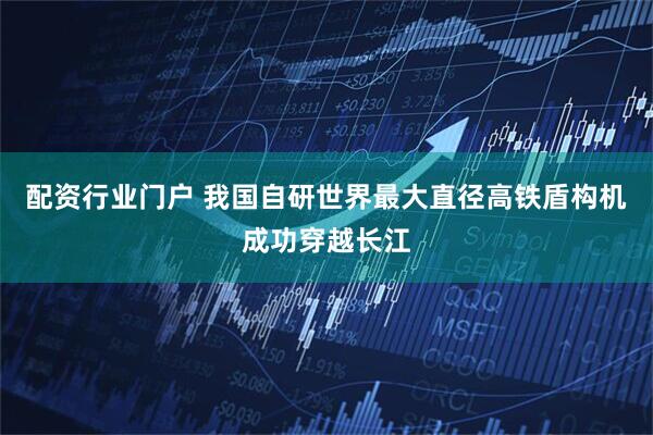 配资行业门户 我国自研世界最大直径高铁盾构机成功穿越长江