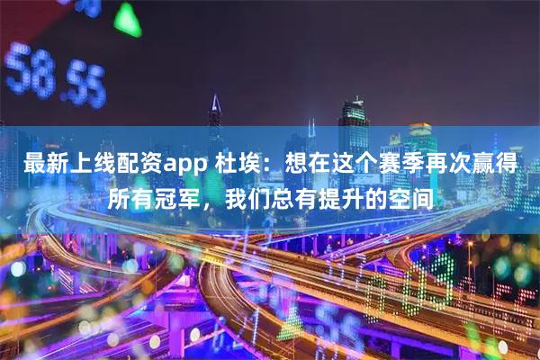 最新上线配资app 杜埃：想在这个赛季再次赢得所有冠军，我们总有提升的空间