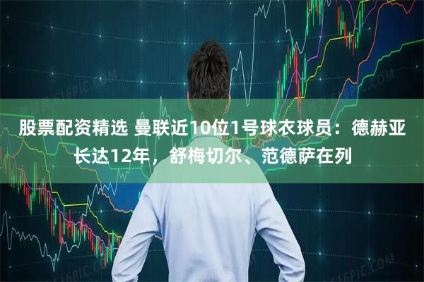 股票配资精选 曼联近10位1号球衣球员：德赫亚长达12年，舒梅切尔、范德萨在列
