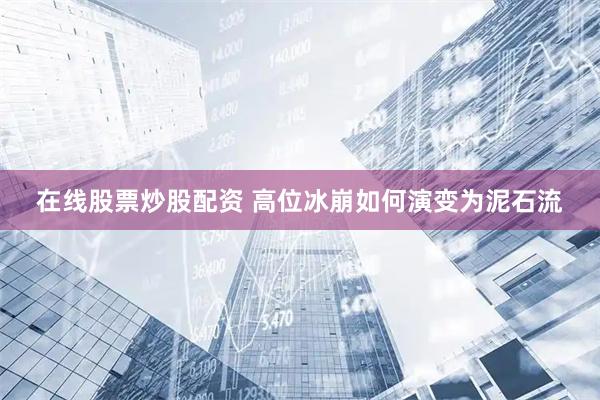 在线股票炒股配资 高位冰崩如何演变为泥石流