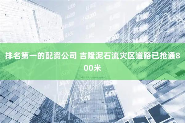 排名第一的配资公司 吉隆泥石流灾区道路已抢通800米